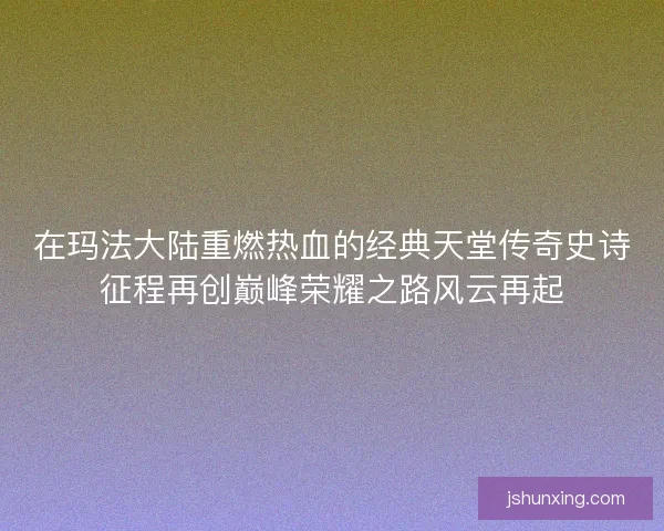 在玛法大陆重燃热血的经典天堂传奇史诗征程再创巅峰荣耀之路风云再起